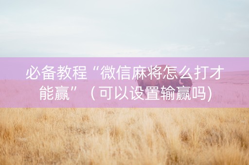 必备教程“微信麻将怎么打才能赢”（可以设置输赢吗)