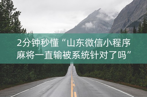 2分钟秒懂“山东微信小程序麻将一直输被系统针对了吗”（透明器教程)