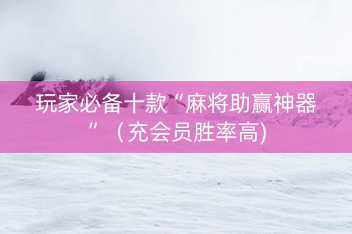 玩家必备十款“麻将助赢神器”（充会员胜率高)