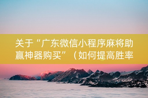 关于“广东微信小程序麻将助赢神器购买”（如何提高胜率)