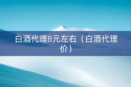 白酒代理8元左右（白酒代理价）