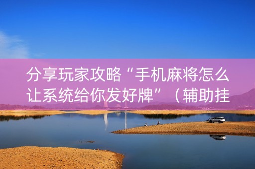 分享玩家攻略“手机麻将怎么让系统给你发好牌”（辅助挂发牌规律)