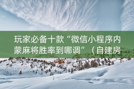 玩家必备十款“微信小程序内蒙麻将胜率到哪调”（自建房胜负规律)