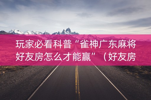 玩家必看科普“雀神广东麻将好友房怎么才能赢”（好友房怎么才能赢)