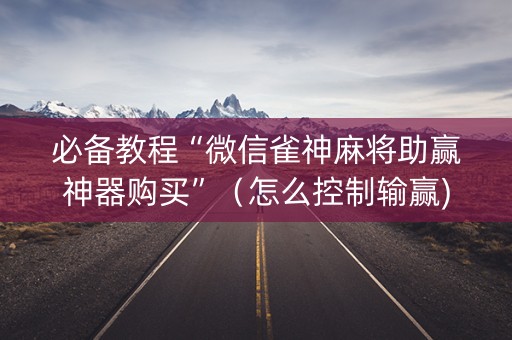 必备教程“微信雀神麻将助赢神器购买”（怎么控制输赢)