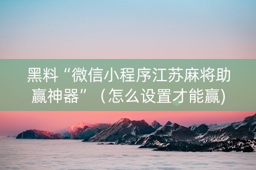 黑料“微信小程序江苏麻将助赢神器”（怎么设置才能赢)