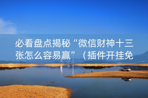 必看盘点揭秘“微信财神十三张怎么容易赢”（插件开挂免费AI)