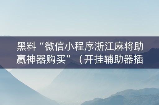 黑料“微信小程序浙江麻将助赢神器购买”（开挂辅助器插件)