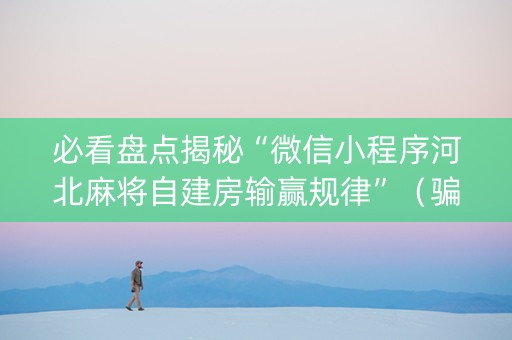 必看盘点揭秘“微信小程序河北麻将自建房输赢规律”（骗局大揭秘)