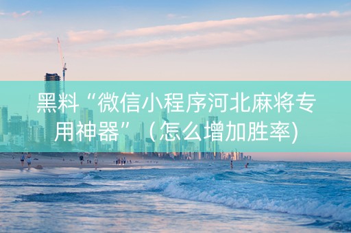 黑料“微信小程序河北麻将专用神器”（怎么增加胜率)