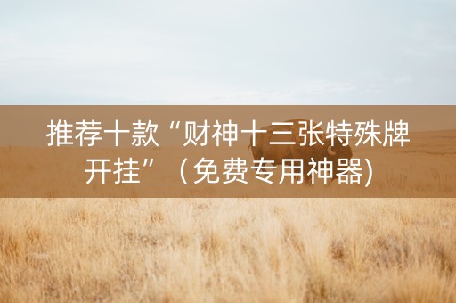 推荐十款“财神十三张特殊牌开挂”（免费专用神器)