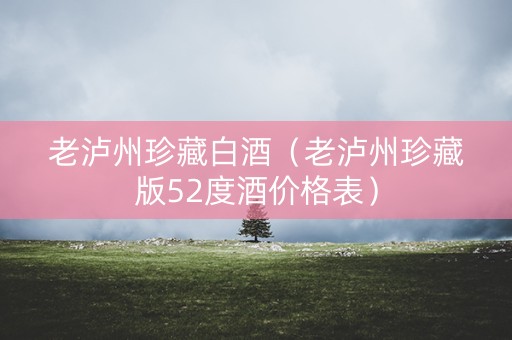 老泸州珍藏白酒（老泸州珍藏版52度酒价格表）