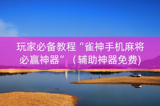 玩家必备教程“雀神手机麻将必赢神器”（辅助神器免费)