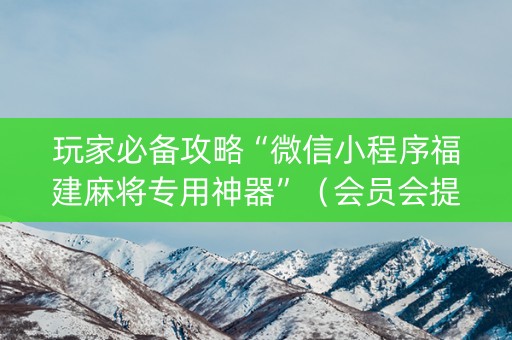 玩家必备攻略“微信小程序福建麻将专用神器”（会员会提高胜率吗)