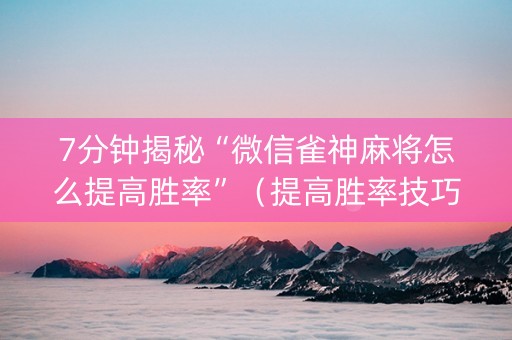 7分钟揭秘“微信雀神麻将怎么提高胜率”（提高胜率技巧)