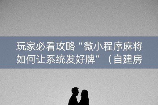玩家必看攻略“微小程序麻将如何让系统发好牌”（自建房怎么赢)