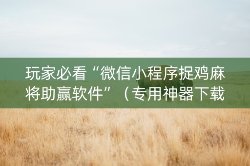 玩家必看“微信小程序捉鸡麻将助赢软件”（专用神器下载)