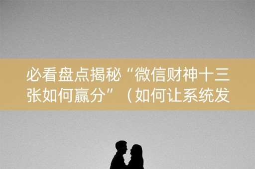 必看盘点揭秘“微信财神十三张如何赢分”（如何让系统发好牌)