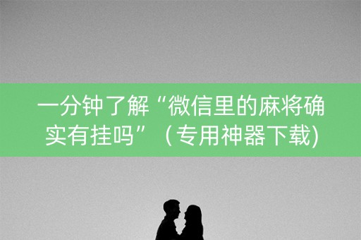 一分钟了解“微信里的麻将确实有挂吗”（专用神器下载)