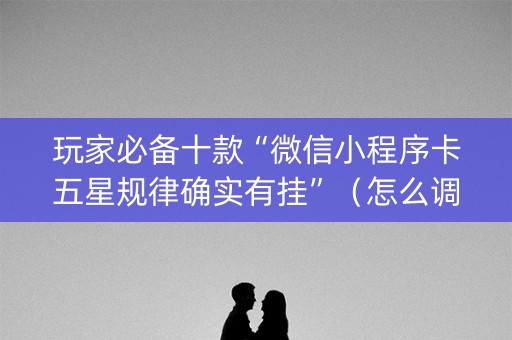 玩家必备十款“微信小程序卡五星规律确实有挂”（怎么调胜率)