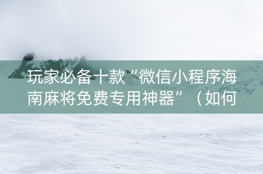 玩家必备十款“微信小程序海南麻将免费专用神器”（如何提高胜率)