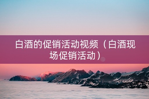 白酒的促销活动视频(白酒现场促销活动) 白酒的促销活动视频(白酒现场促销活动)
