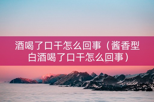 酒喝了口干怎么回事（酱香型白酒喝了口干怎么回事）