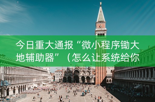 今日重大通报“微小程序锄大地辅助器”（怎么让系统给你发好牌)