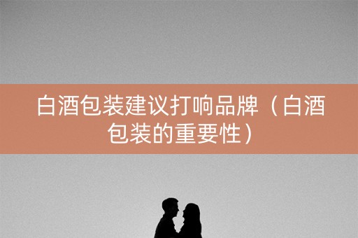 白酒包装建议打响品牌（白酒包装的重要性）