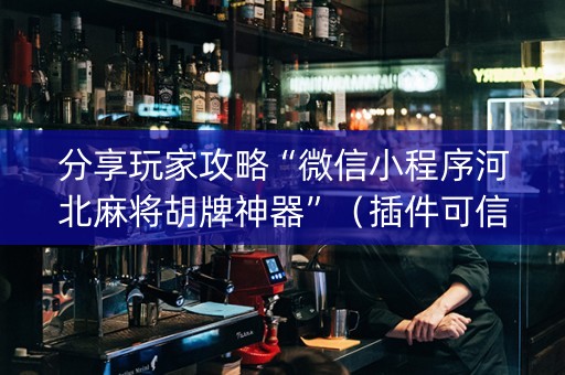 分享玩家攻略“微信小程序河北麻将胡牌神器”（插件可信吗)