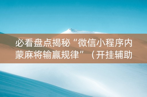 必看盘点揭秘“微信小程序内蒙麻将输赢规律”（开挂辅助器脚本)