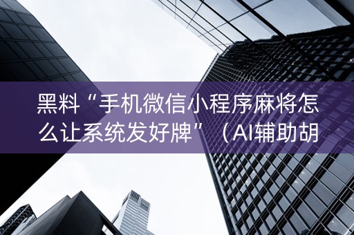 黑料“手机微信小程序麻将怎么让系统发好牌”（AI辅助胡牌规则)