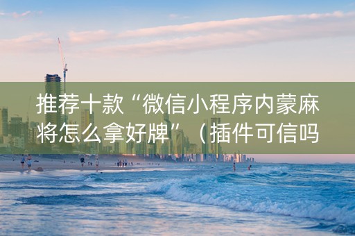 推荐十款“微信小程序内蒙麻将怎么拿好牌”（插件可信吗)