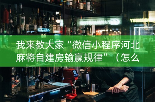 我来教大家“微信小程序河北麻将自建房输赢规律”（怎么设置能有好牌)