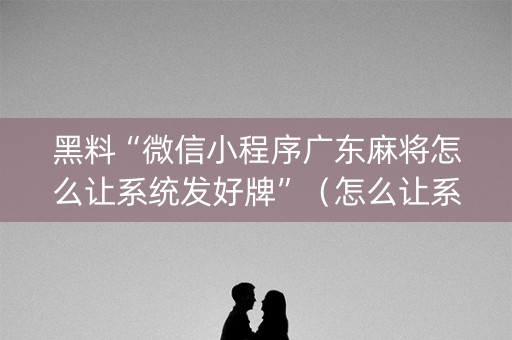 黑料“微信小程序广东麻将怎么让系统发好牌”（怎么让系统给你发好牌)