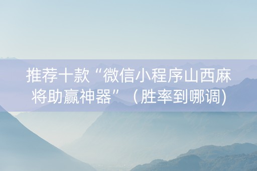 推荐十款“微信小程序山西麻将助赢神器”（胜率到哪调)