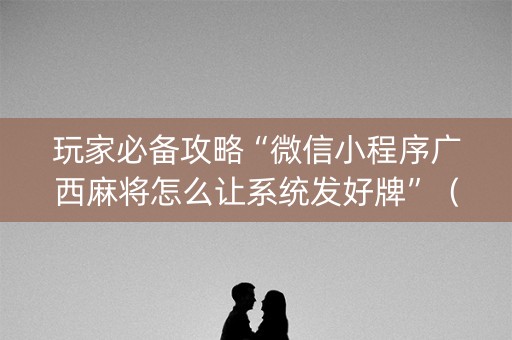 玩家必备攻略“微信小程序广西麻将怎么让系统发好牌”（自建房怎么拿好牌)