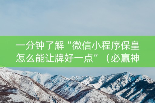 一分钟了解“微信小程序保皇怎么能让牌好一点”（必赢神器免费安装)