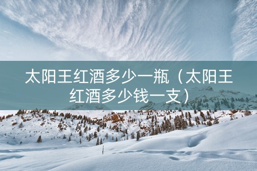 太阳王红酒多少一瓶（太阳王红酒多少钱一支）