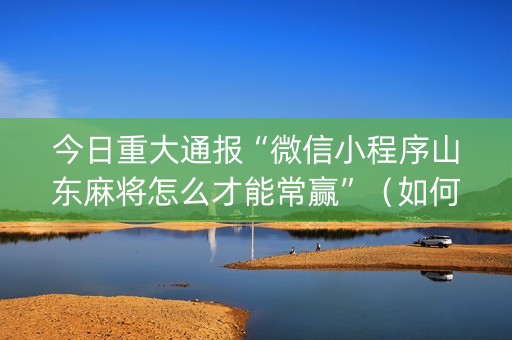 今日重大通报“微信小程序山东麻将怎么才能常赢”（如何让系统发好牌)