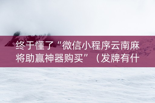 终于懂了“微信小程序云南麻将助赢神器购买”（发牌有什么规律吗)