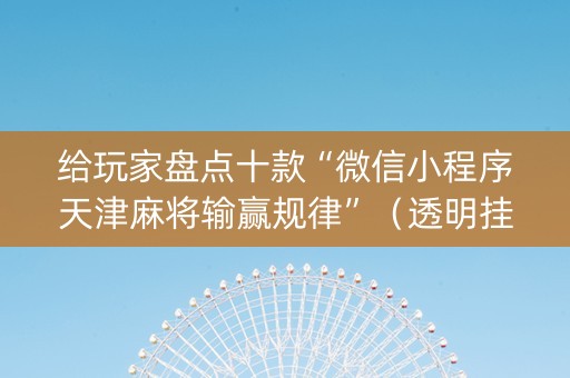 给玩家盘点十款“微信小程序天津麻将输赢规律”（透明挂辅助器)