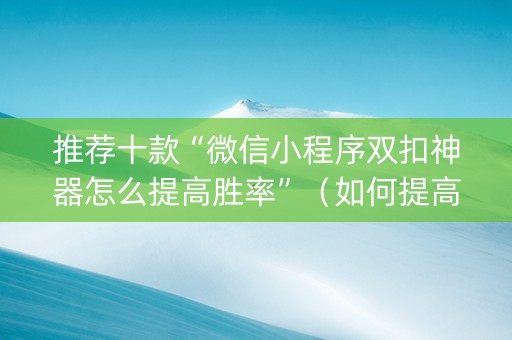 推荐十款“微信小程序双扣神器怎么提高胜率”（如何提高胜率)
