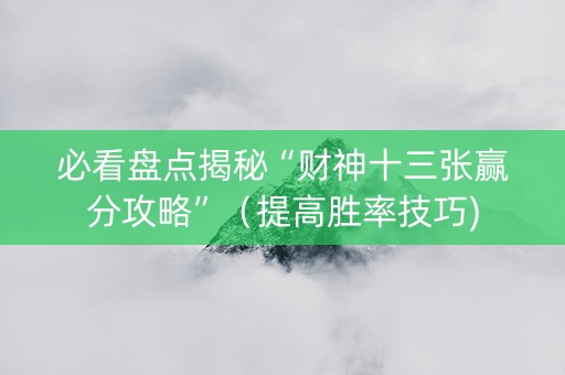 必看盘点揭秘“财神十三张赢分攻略”（提高胜率技巧)