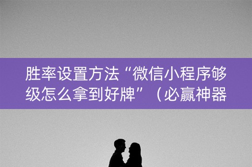 胜率设置方法“微信小程序够级怎么拿到好牌”（必赢神器)
