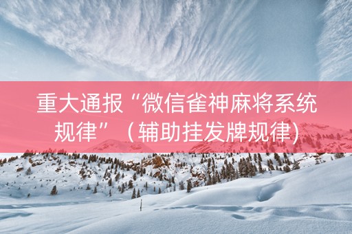 重大通报“微信雀神麻将系统规律”（辅助挂发牌规律)