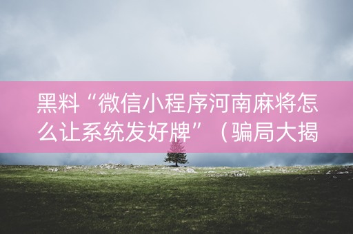 黑料“微信小程序河南麻将怎么让系统发好牌”（骗局大揭秘)