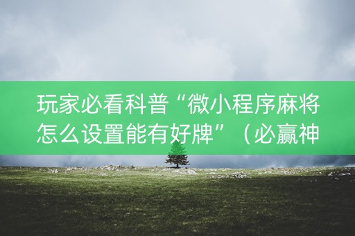 玩家必看科普“微小程序麻将怎么设置能有好牌”（必赢神器)