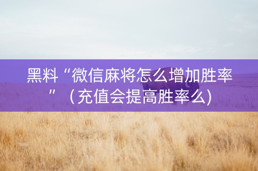 黑料“微信麻将怎么增加胜率”（充值会提高胜率么)