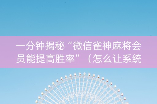 一分钟揭秘“微信雀神麻将会员能提高胜率”（怎么让系统给自己好牌)